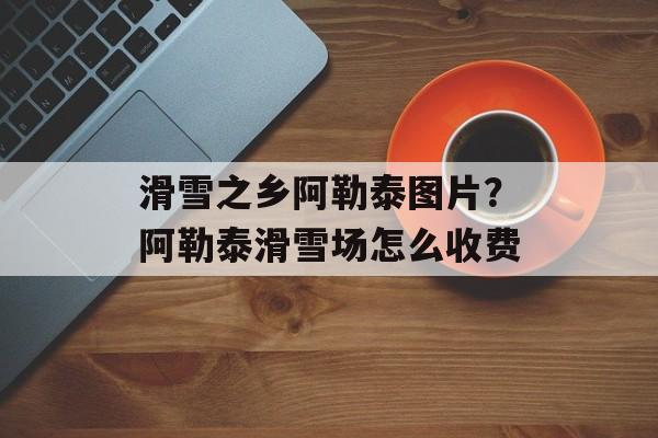 滑雪之乡阿勒泰图片？阿勒泰滑雪场怎么收费-第1张图片-