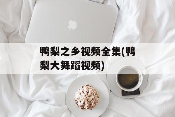 鸭梨之乡视频全集(鸭梨大舞蹈视频)-第1张图片-