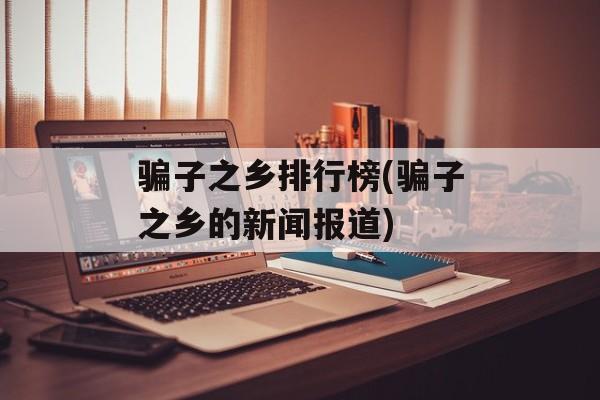 骗子之乡排行榜(骗子之乡的新闻报道)-第1张图片-