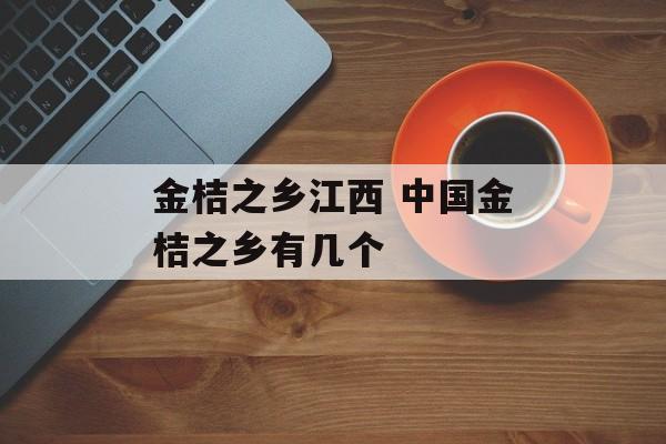 金桔之乡江西 中国金桔之乡有几个-第1张图片-