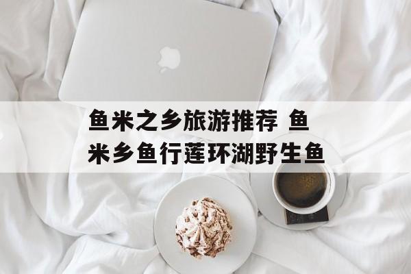 鱼米之乡旅游推荐 鱼米乡鱼行莲环湖野生鱼-第1张图片-