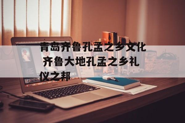 青岛齐鲁孔孟之乡文化 齐鲁大地孔孟之乡礼仪之邦-第1张图片-