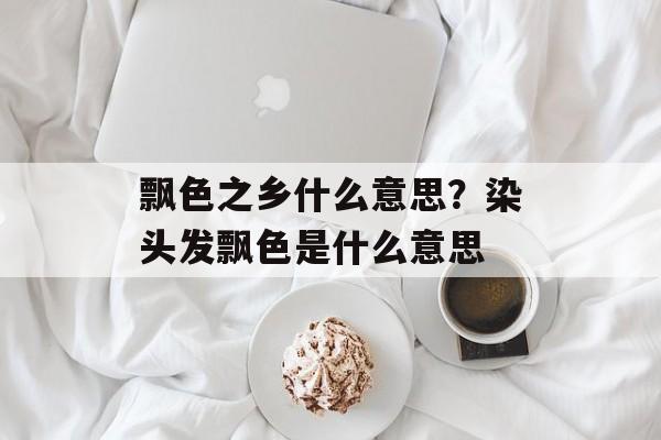 飘色之乡什么意思？染头发飘色是什么意思-第1张图片-
