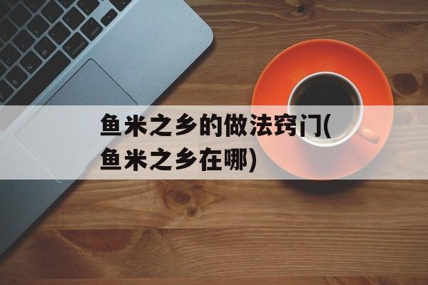 鱼米之乡的做法窍门(鱼米之乡在哪)-第1张图片-