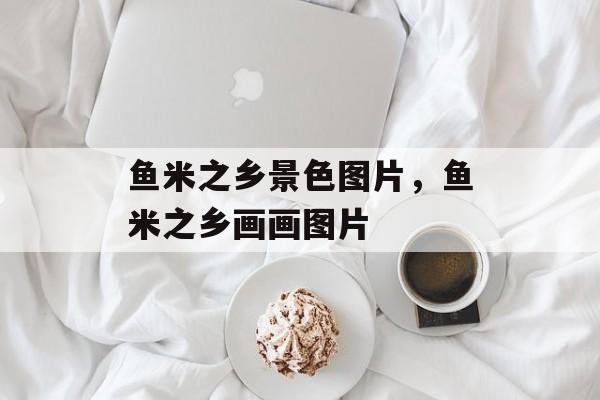 鱼米之乡景色图片，鱼米之乡画画图片-第1张图片-