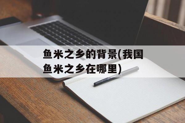 鱼米之乡的背景(我国鱼米之乡在哪里)-第1张图片-