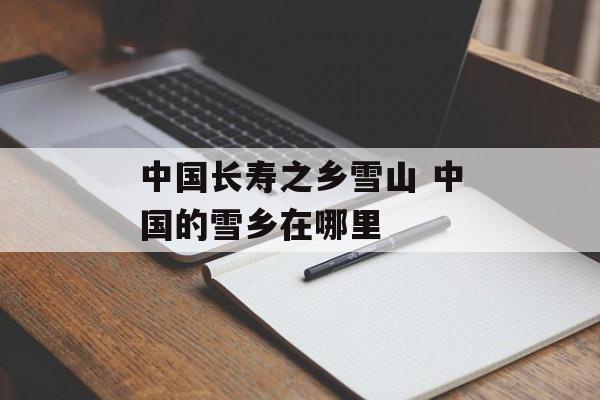 中国长寿之乡雪山 中国的雪乡在哪里-第1张图片-
