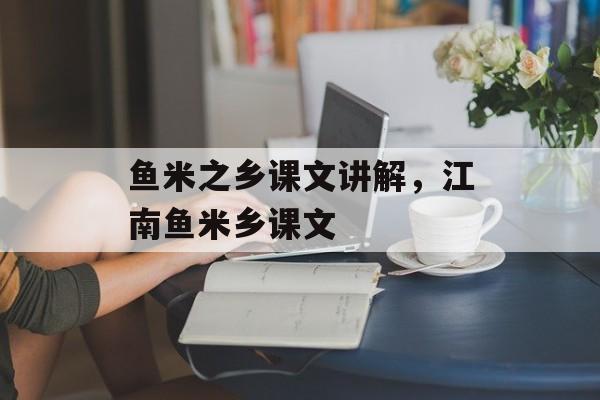鱼米之乡课文讲解，江南鱼米乡课文-第1张图片-