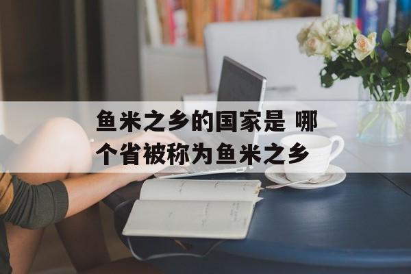 鱼米之乡的国家是 哪个省被称为鱼米之乡-第1张图片-