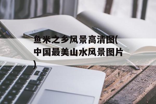 鱼米之乡风景高清图(中国最美山水风景图片)-第1张图片-