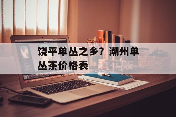 饶平单丛之乡？潮州单丛茶价格表-第1张图片-