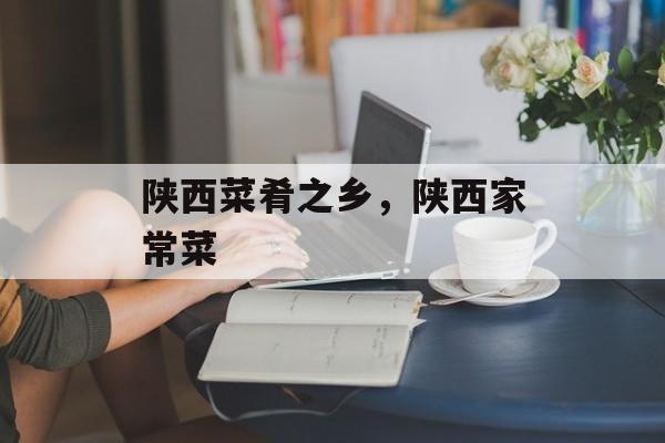 陕西菜肴之乡，陕西家常菜-第1张图片-