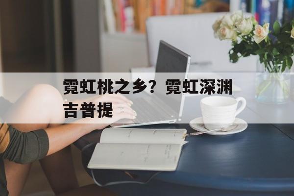 霓虹桃之乡？霓虹深渊吉普提-第1张图片-