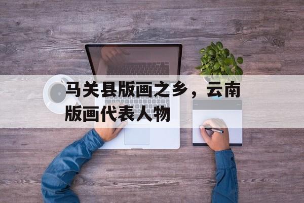马关县版画之乡，云南版画代表人物-第1张图片-