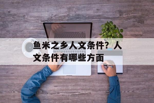 鱼米之乡人文条件？人文条件有哪些方面-第1张图片-