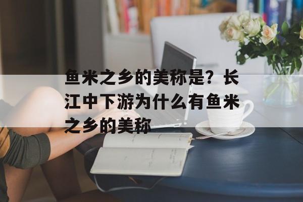 鱼米之乡的美称是？长江中下游为什么有鱼米之乡的美称-第1张图片-