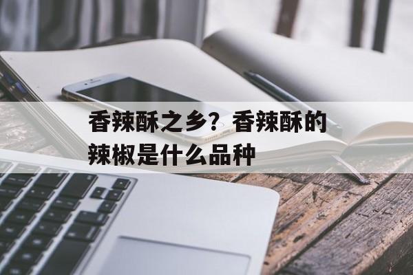 香辣酥之乡？香辣酥的辣椒是什么品种-第1张图片-