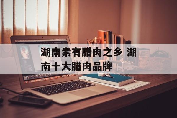 湖南素有腊肉之乡 湖南十大腊肉品牌-第1张图片-