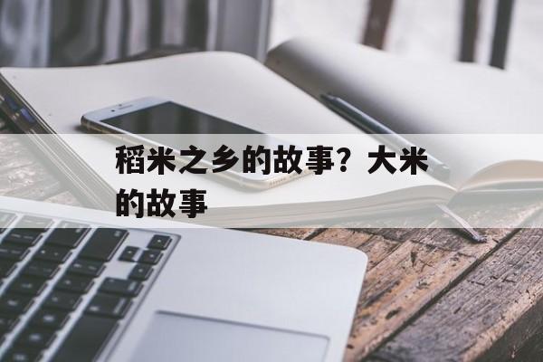 稻米之乡的故事？大米的故事-第1张图片-