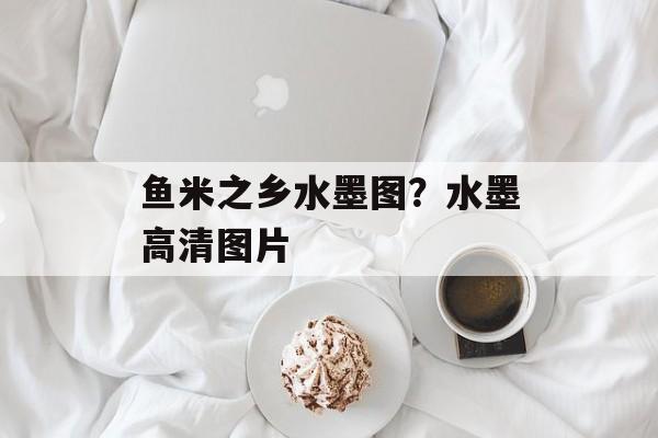 鱼米之乡水墨图？水墨高清图片-第1张图片-