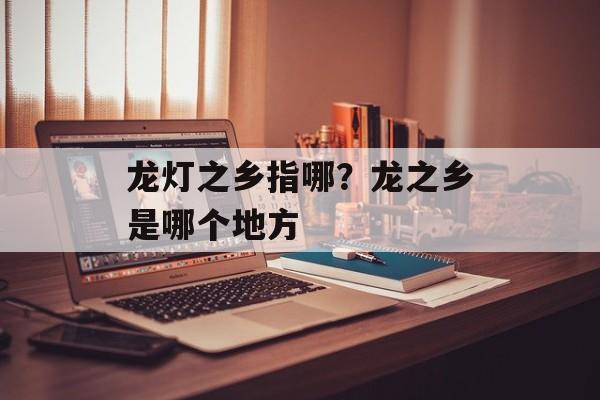 龙灯之乡指哪？龙之乡是哪个地方-第1张图片-