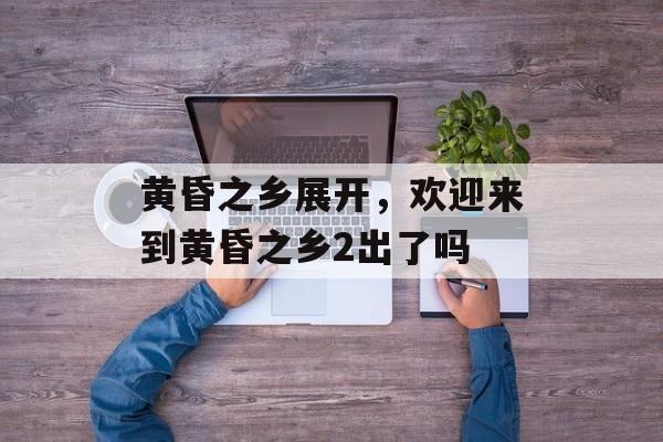 黄昏之乡展开，欢迎来到黄昏之乡2出了吗-第1张图片-