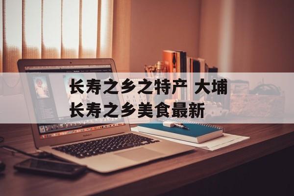 长寿之乡之特产 大埔长寿之乡美食最新-第1张图片-