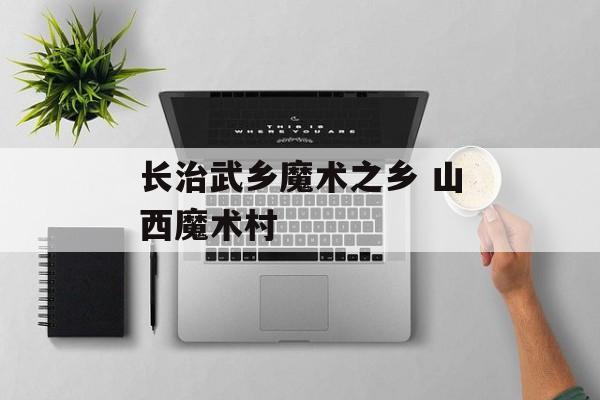 长治武乡魔术之乡 山西魔术村-第1张图片-