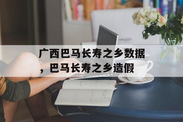 广西巴马长寿之乡数据，巴马长寿之乡造假-第1张图片-