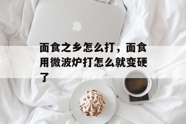 面食之乡怎么打，面食用微波炉打怎么就变硬了-第1张图片-