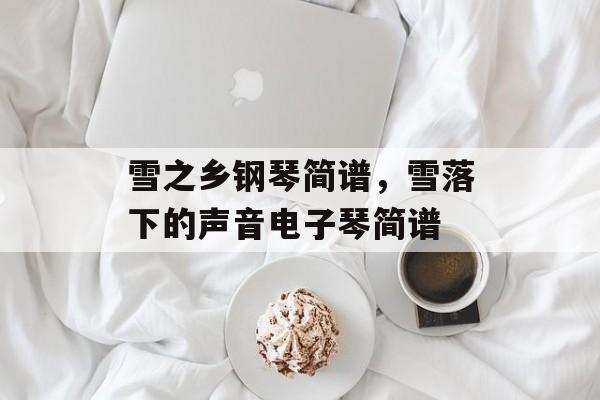 雪之乡钢琴简谱，雪落下的声音电子琴简谱-第1张图片-
