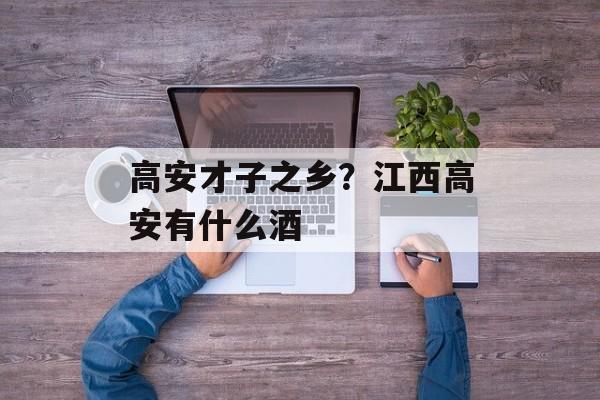高安才子之乡？江西高安有什么酒-第1张图片-