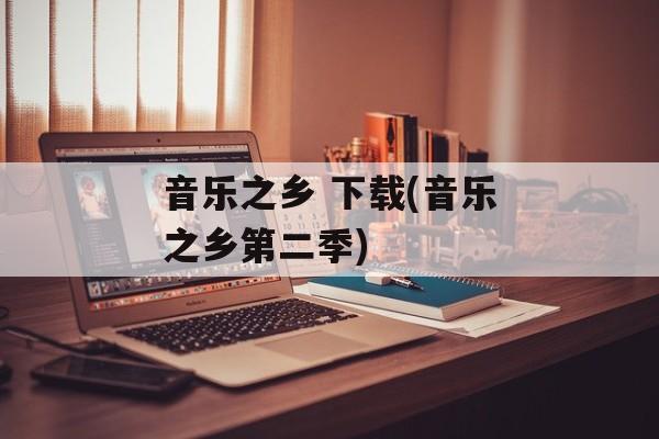 音乐之乡 下载(音乐之乡第二季)-第1张图片-