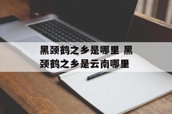 黑颈鹤之乡是哪里 黑颈鹤之乡是云南哪里-第1张图片-
