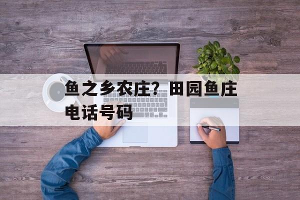 鱼之乡农庄？田园鱼庄电话号码-第1张图片-