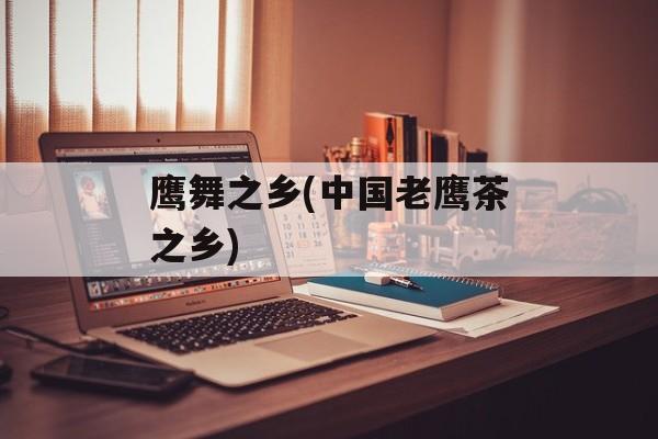 鹰舞之乡(中国老鹰茶之乡)-第1张图片-