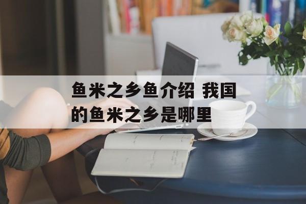 鱼米之乡鱼介绍 我国的鱼米之乡是哪里-第1张图片-