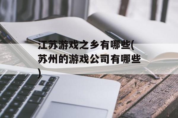江苏游戏之乡有哪些(苏州的游戏公司有哪些)-第1张图片-