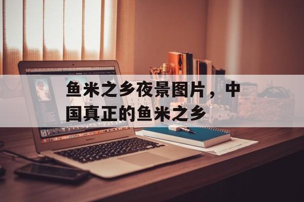 鱼米之乡夜景图片，中国真正的鱼米之乡-第1张图片-