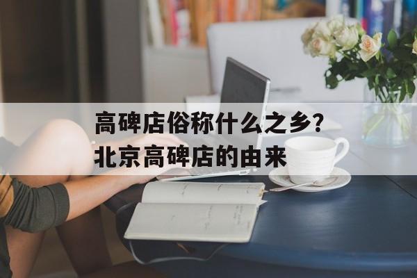 高碑店俗称什么之乡？北京高碑店的由来-第1张图片-