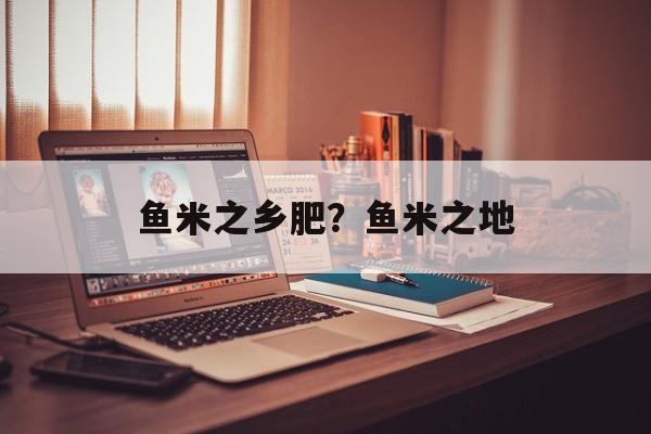 鱼米之乡肥？鱼米之地-第1张图片-
