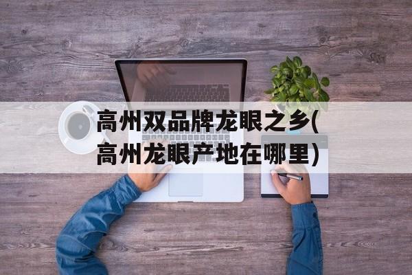 高州双品牌龙眼之乡(高州龙眼产地在哪里)-第1张图片-