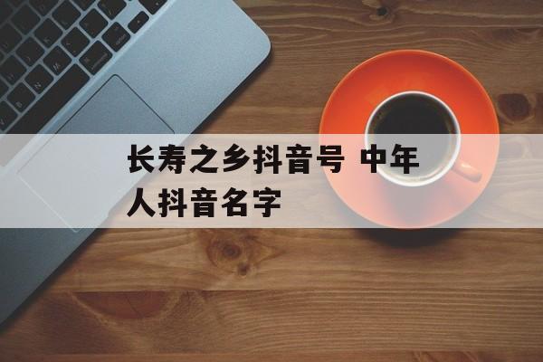 长寿之乡抖音号 中年人抖音名字-第1张图片-