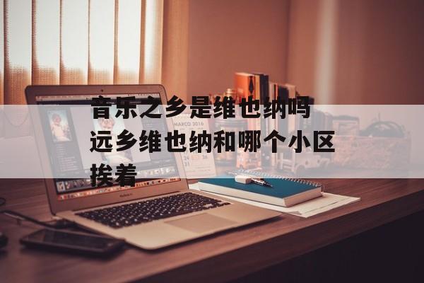 音乐之乡是维也纳吗 远乡维也纳和哪个小区挨着-第1张图片-