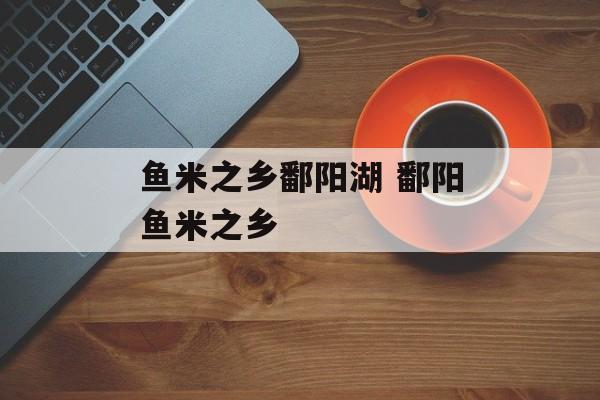 鱼米之乡鄱阳湖 鄱阳鱼米之乡-第1张图片-