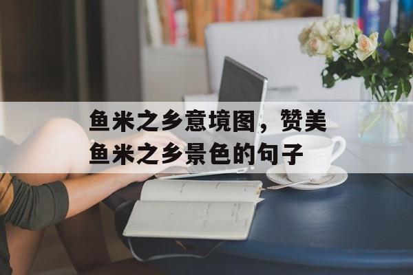 鱼米之乡意境图，赞美鱼米之乡景色的句子-第1张图片-