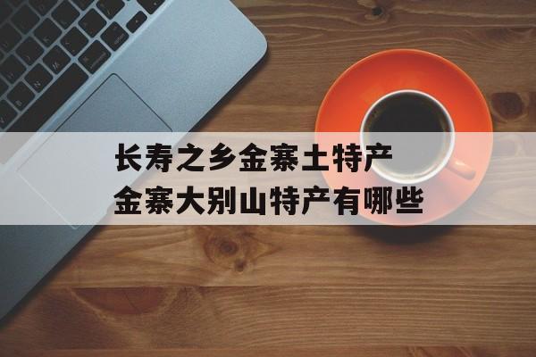长寿之乡金寨土特产 金寨大别山特产有哪些-第1张图片-