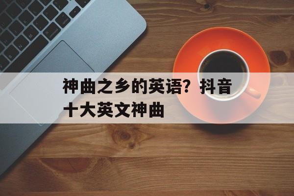 神曲之乡的英语？抖音十大英文神曲-第1张图片-