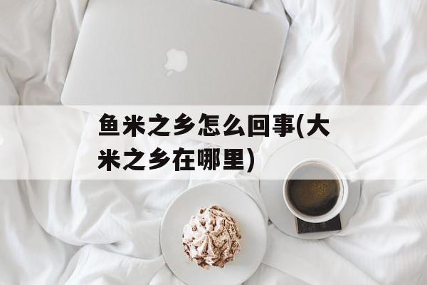 鱼米之乡怎么回事(大米之乡在哪里)-第1张图片-