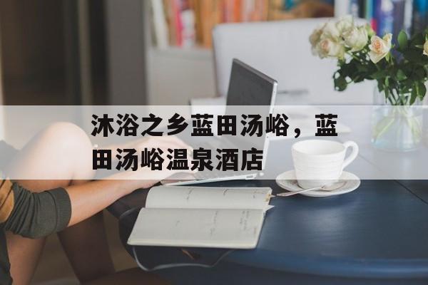 沐浴之乡蓝田汤峪，蓝田汤峪温泉酒店-第1张图片-